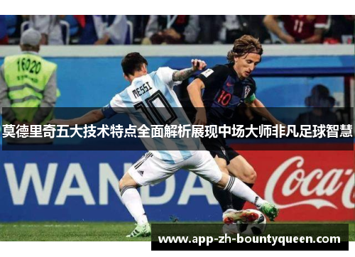 莫德里奇五大技术特点全面解析展现中场大师非凡足球智慧