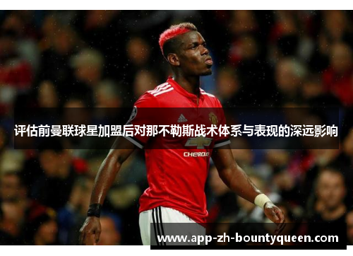 评估前曼联球星加盟后对那不勒斯战术体系与表现的深远影响