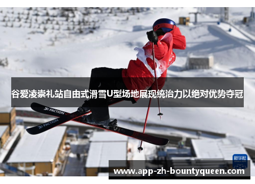 谷爱凌崇礼站自由式滑雪U型场地展现统治力以绝对优势夺冠