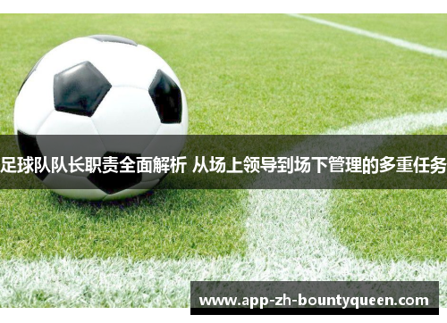 足球队队长职责全面解析 从场上领导到场下管理的多重任务