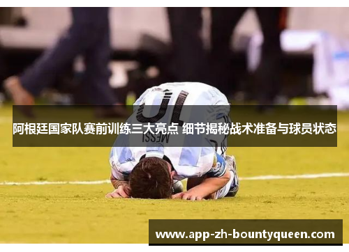 阿根廷国家队赛前训练三大亮点 细节揭秘战术准备与球员状态
