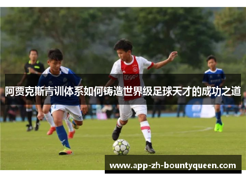 阿贾克斯青训体系如何铸造世界级足球天才的成功之道