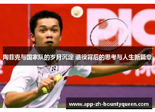 陶菲克与国家队的岁月沉淀 退役背后的思考与人生新篇章