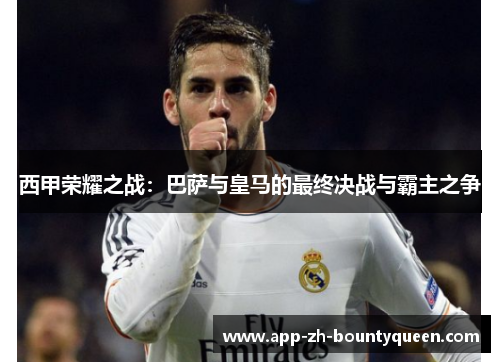西甲荣耀之战：巴萨与皇马的最终决战与霸主之争