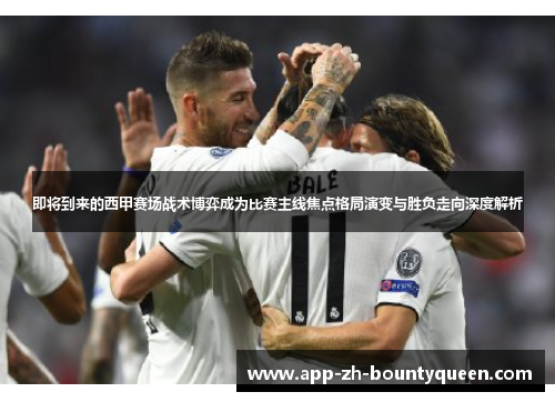 即将到来的西甲赛场战术博弈成为比赛主线焦点格局演变与胜负走向深度解析