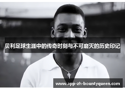 贝利足球生涯中的传奇时刻与不可磨灭的历史印记