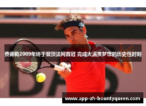 费德勒2009年终于登顶法网首冠 完成大满贯梦想的历史性时刻