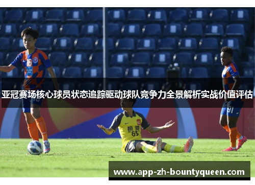 亚冠赛场核心球员状态追踪驱动球队竞争力全景解析实战价值评估
