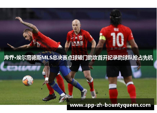 库乔·埃尔南德斯MLS总决赛点球破门助攻首开纪录助球队抢占先机