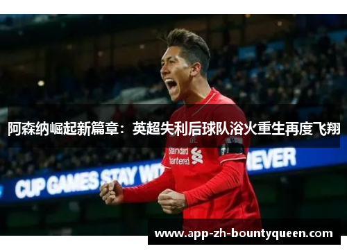 阿森纳崛起新篇章：英超失利后球队浴火重生再度飞翔