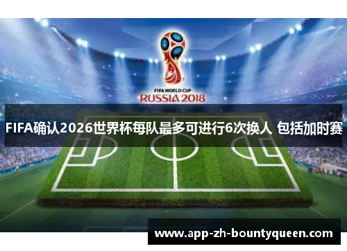 FIFA确认2026世界杯每队最多可进行6次换人 包括加时赛