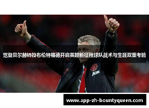 范登贝尔赫转投布伦特福德开启英超新征程球队战术与生涯双重考验