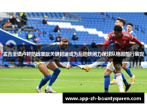 孟吉坐镇卢顿防线屡献关键封堵成为后防铁闸力保球队稳固前行展现