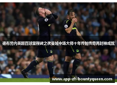 德布劳内英超百球里程碑之夜曼城中场大师十年传射传奇再封神成就